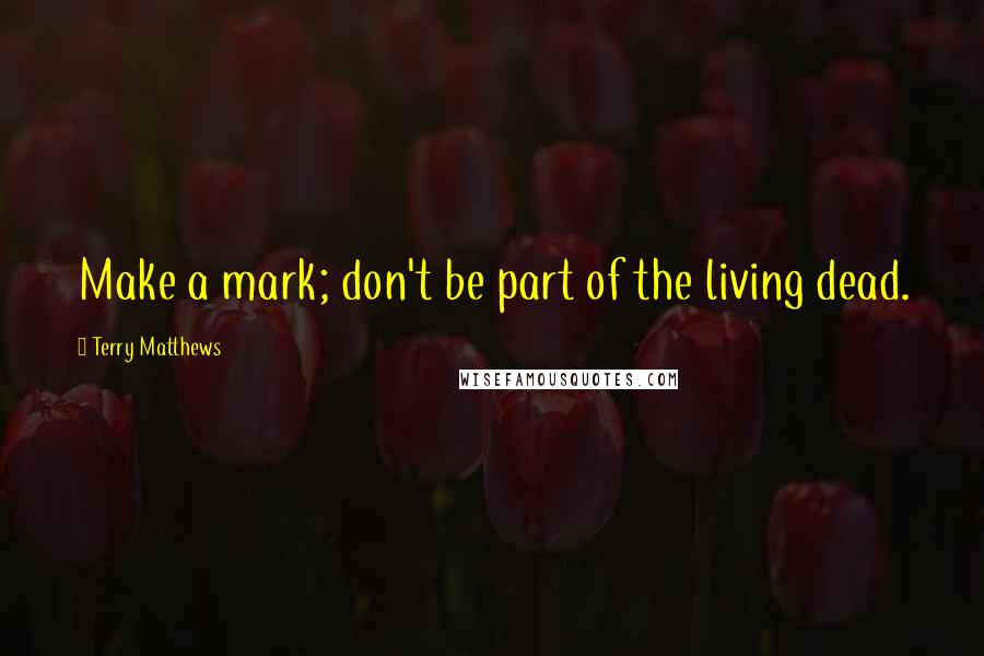 Terry Matthews Quotes: Make a mark; don't be part of the living dead.