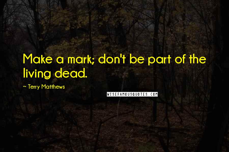 Terry Matthews Quotes: Make a mark; don't be part of the living dead.