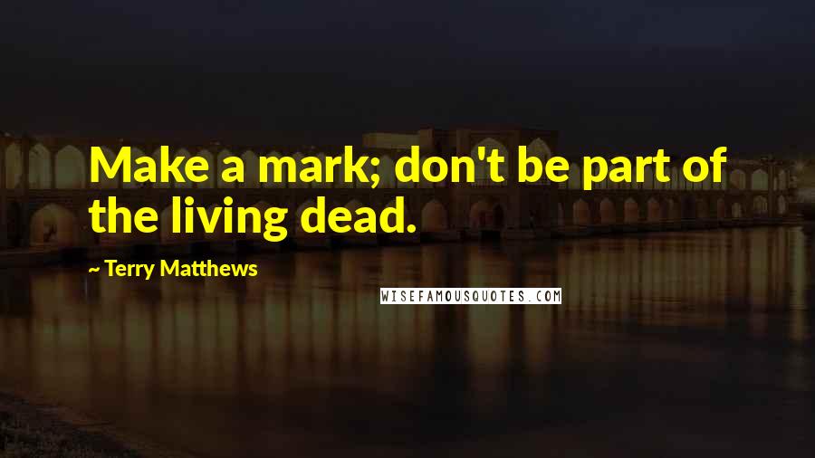 Terry Matthews Quotes: Make a mark; don't be part of the living dead.