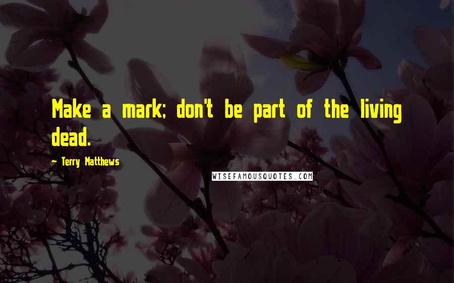 Terry Matthews Quotes: Make a mark; don't be part of the living dead.