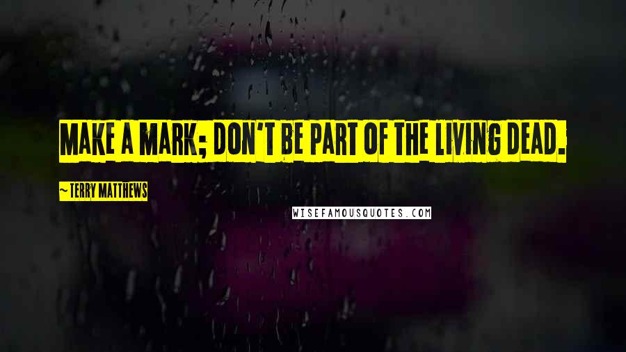 Terry Matthews Quotes: Make a mark; don't be part of the living dead.