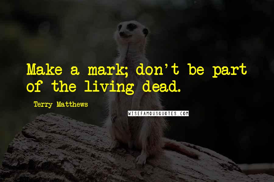 Terry Matthews Quotes: Make a mark; don't be part of the living dead.