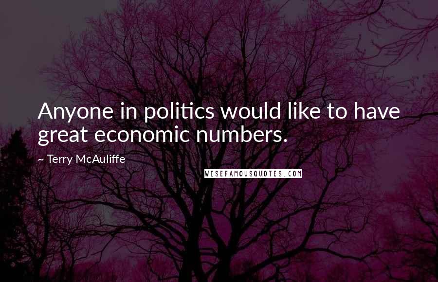 Terry McAuliffe Quotes: Anyone in politics would like to have great economic numbers.