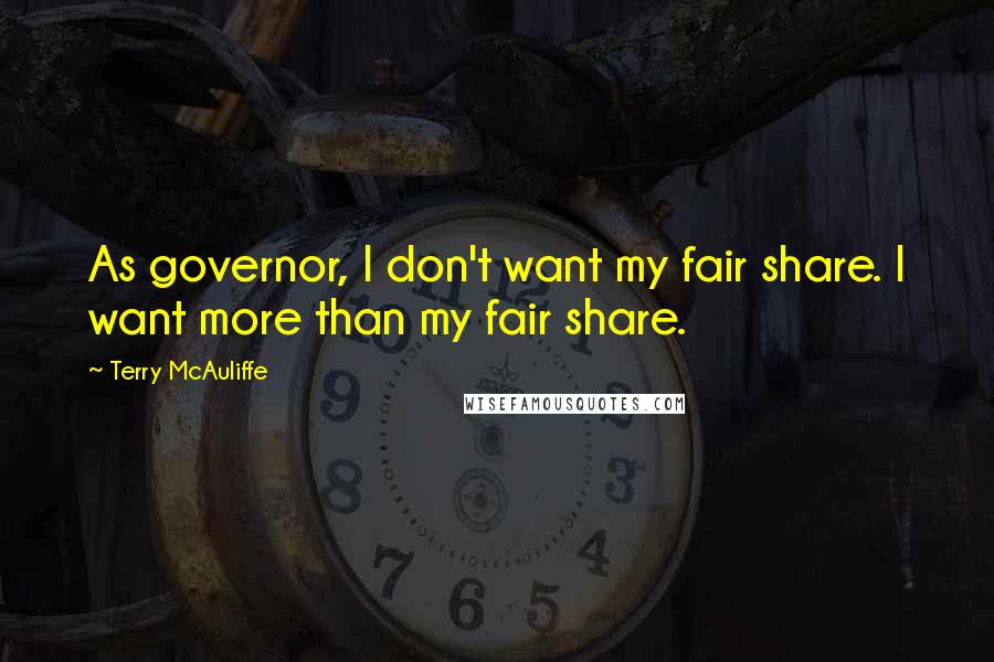 Terry McAuliffe Quotes: As governor, I don't want my fair share. I want more than my fair share.