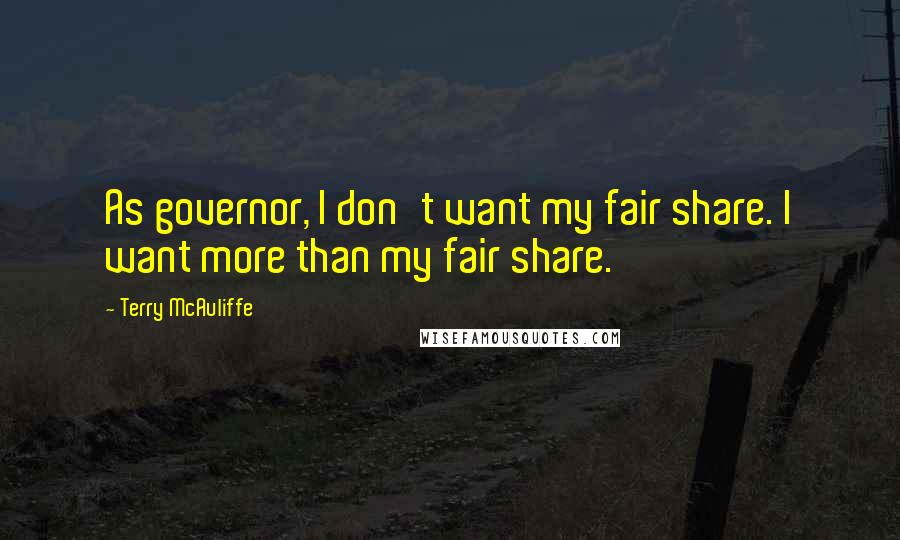 Terry McAuliffe Quotes: As governor, I don't want my fair share. I want more than my fair share.