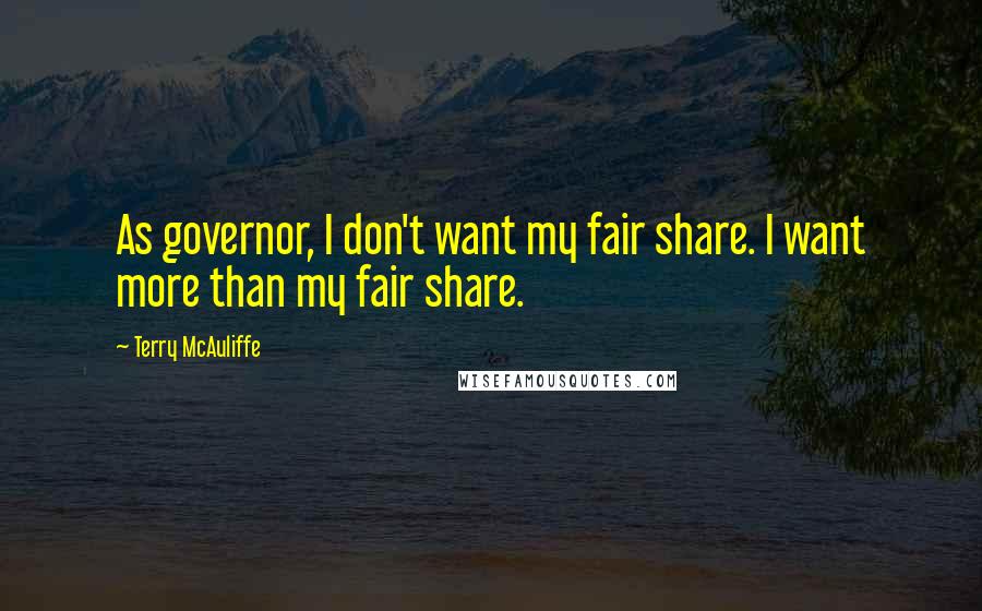 Terry McAuliffe Quotes: As governor, I don't want my fair share. I want more than my fair share.