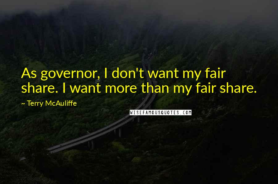 Terry McAuliffe Quotes: As governor, I don't want my fair share. I want more than my fair share.