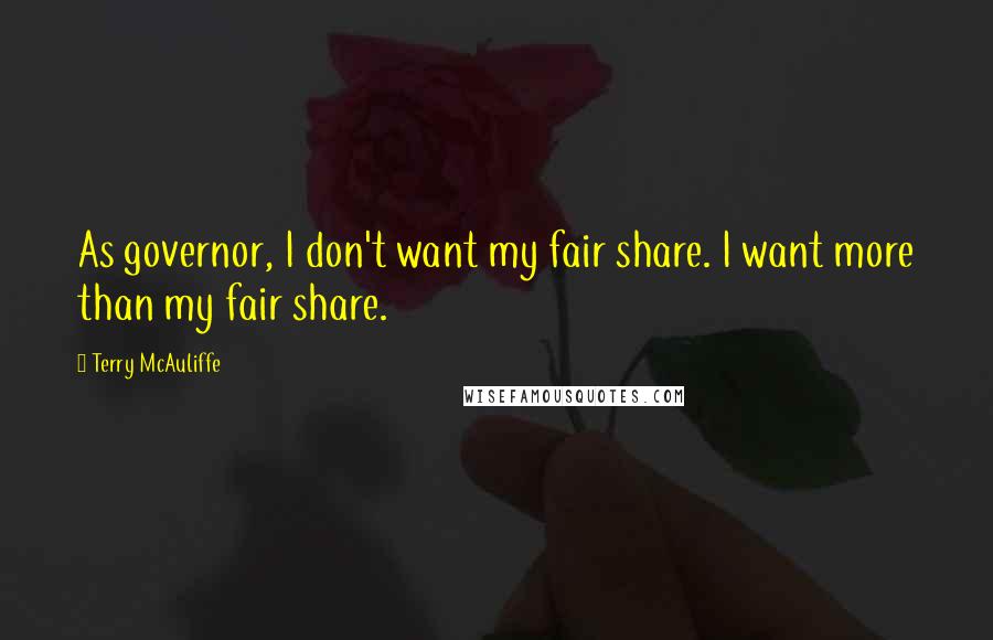 Terry McAuliffe Quotes: As governor, I don't want my fair share. I want more than my fair share.