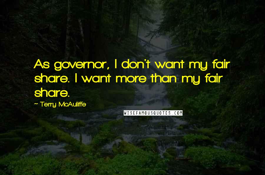 Terry McAuliffe Quotes: As governor, I don't want my fair share. I want more than my fair share.