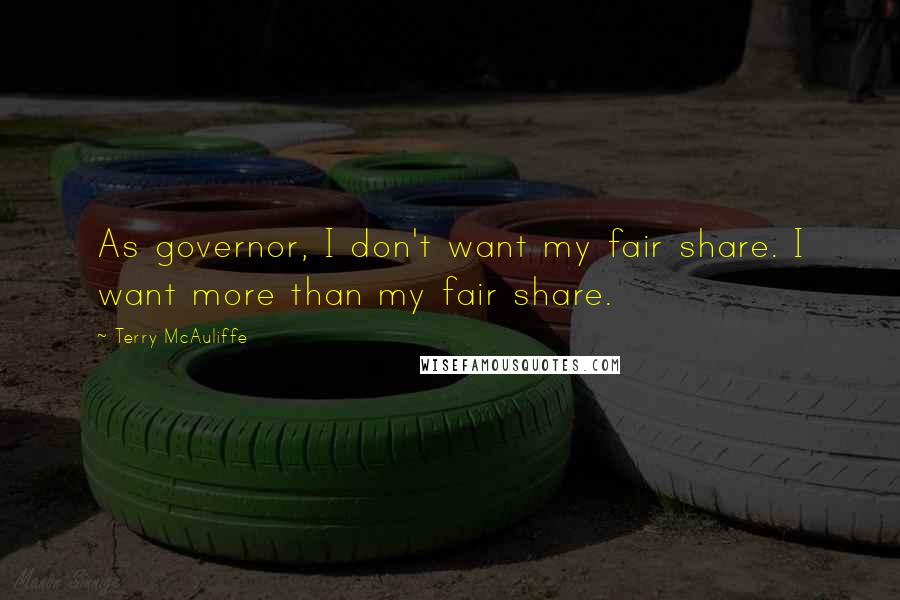 Terry McAuliffe Quotes: As governor, I don't want my fair share. I want more than my fair share.