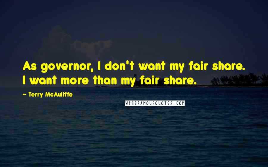 Terry McAuliffe Quotes: As governor, I don't want my fair share. I want more than my fair share.