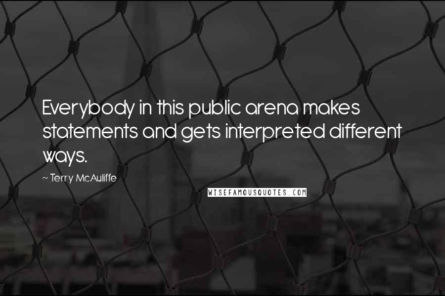 Terry McAuliffe Quotes: Everybody in this public arena makes statements and gets interpreted different ways.
