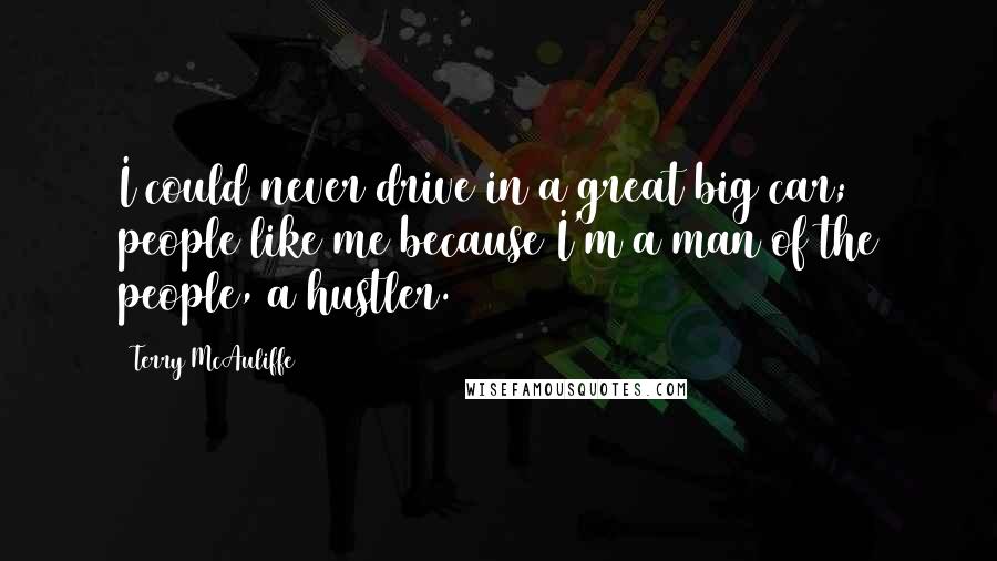 Terry McAuliffe Quotes: I could never drive in a great big car; people like me because I'm a man of the people, a hustler.