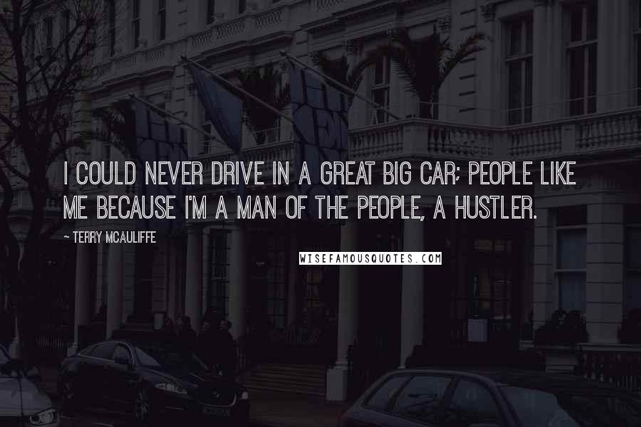 Terry McAuliffe Quotes: I could never drive in a great big car; people like me because I'm a man of the people, a hustler.