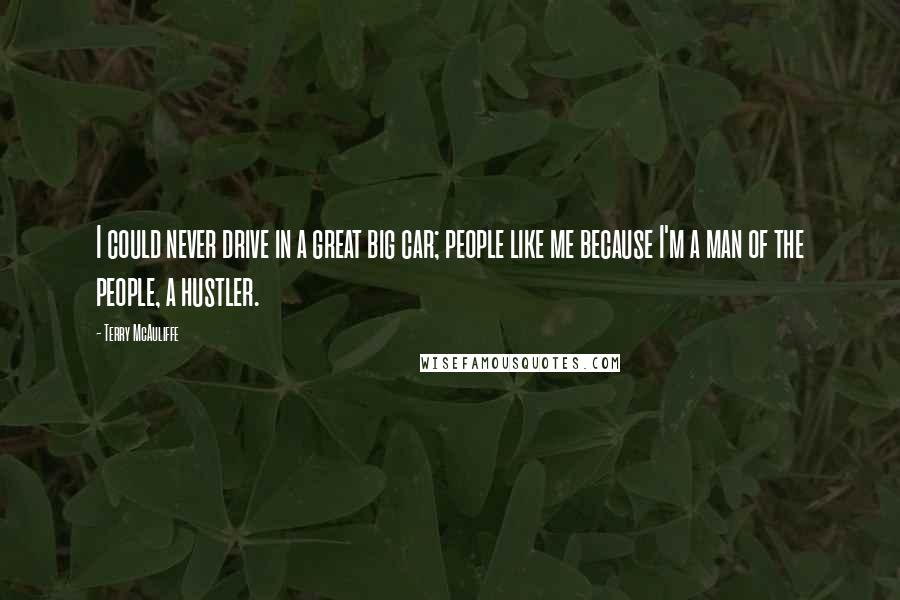 Terry McAuliffe Quotes: I could never drive in a great big car; people like me because I'm a man of the people, a hustler.