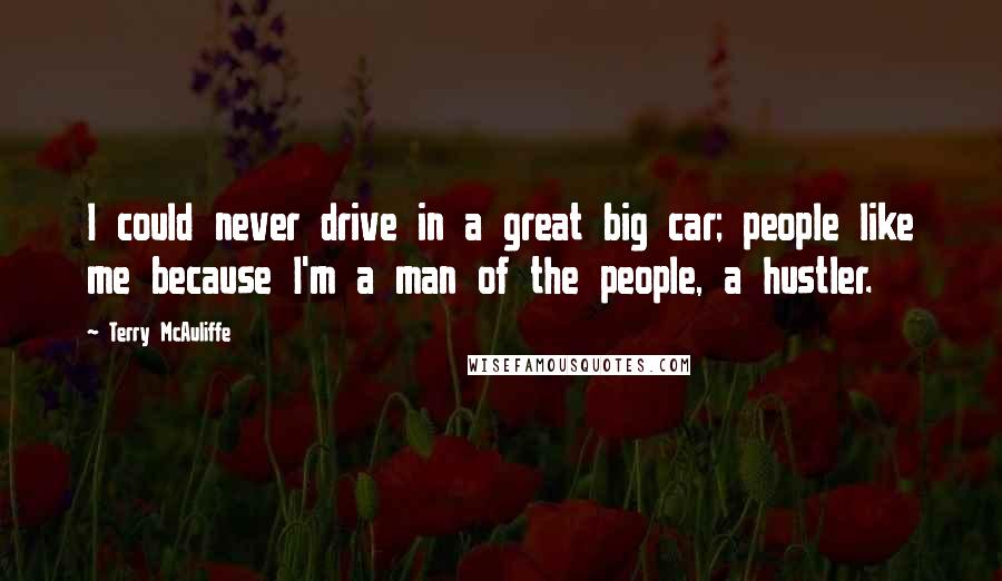 Terry McAuliffe Quotes: I could never drive in a great big car; people like me because I'm a man of the people, a hustler.