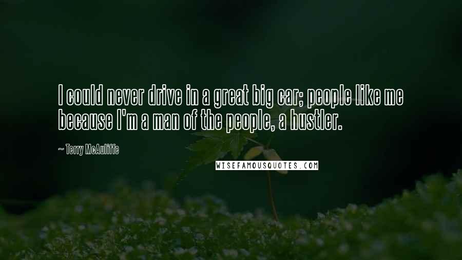 Terry McAuliffe Quotes: I could never drive in a great big car; people like me because I'm a man of the people, a hustler.