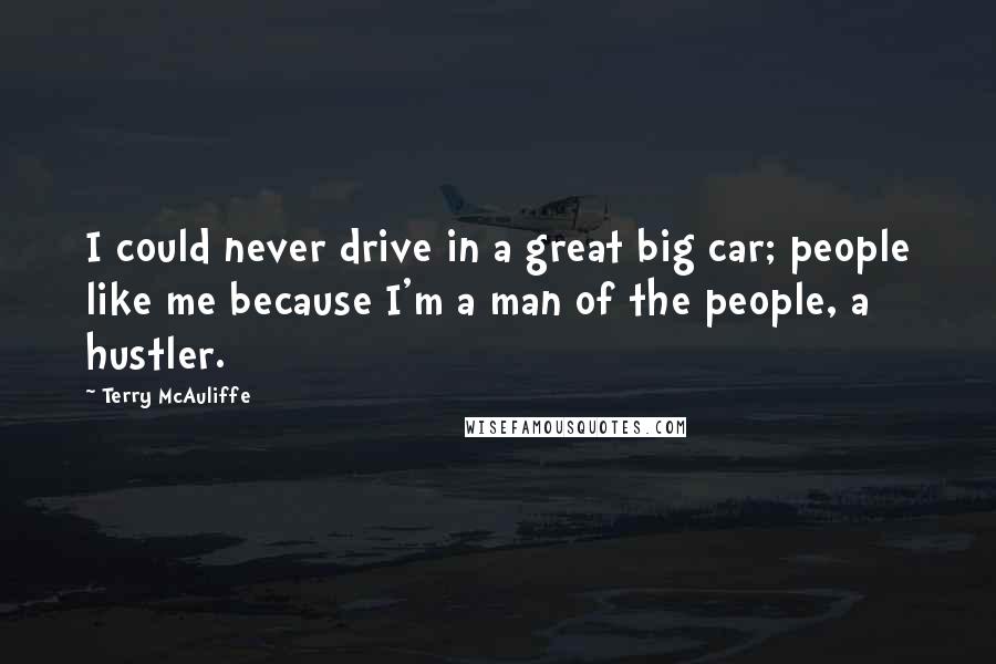 Terry McAuliffe Quotes: I could never drive in a great big car; people like me because I'm a man of the people, a hustler.