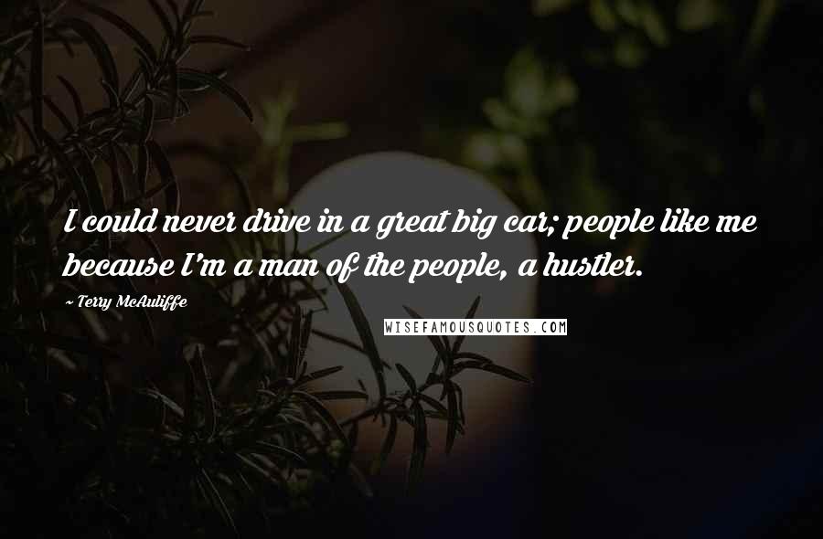 Terry McAuliffe Quotes: I could never drive in a great big car; people like me because I'm a man of the people, a hustler.