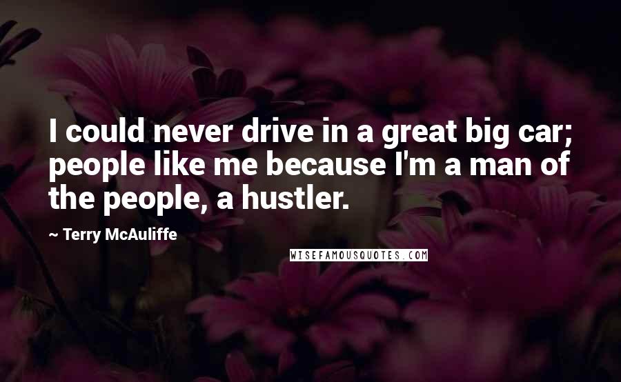 Terry McAuliffe Quotes: I could never drive in a great big car; people like me because I'm a man of the people, a hustler.