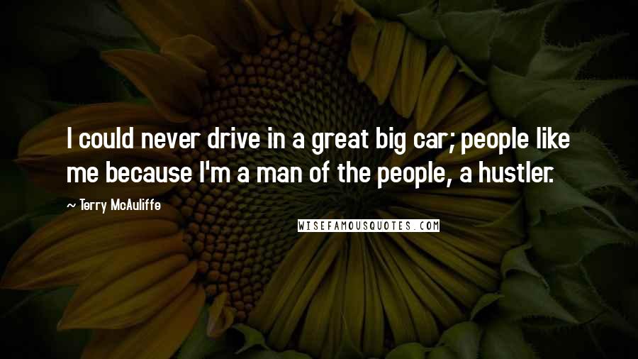 Terry McAuliffe Quotes: I could never drive in a great big car; people like me because I'm a man of the people, a hustler.