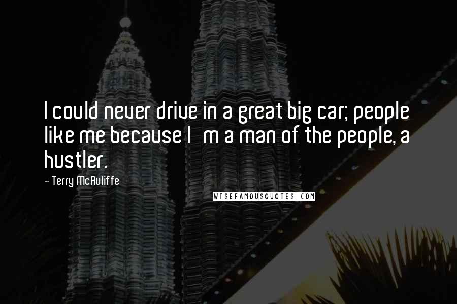 Terry McAuliffe Quotes: I could never drive in a great big car; people like me because I'm a man of the people, a hustler.