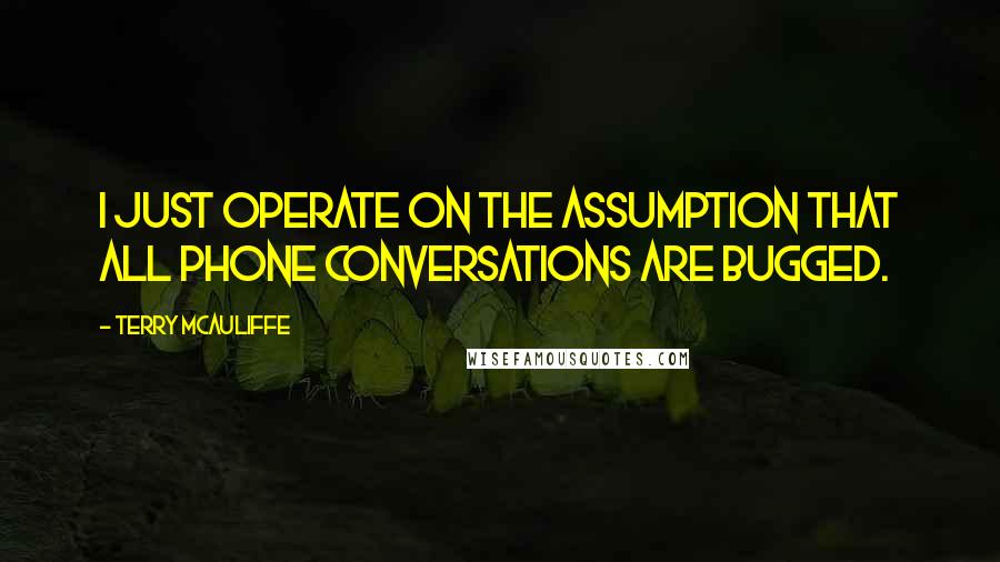 Terry McAuliffe Quotes: I just operate on the assumption that all phone conversations are bugged.