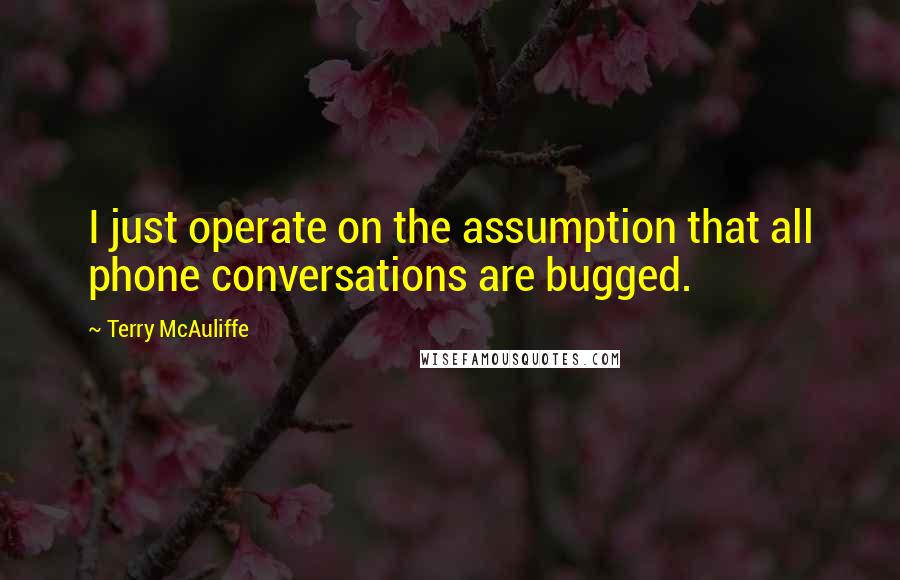 Terry McAuliffe Quotes: I just operate on the assumption that all phone conversations are bugged.