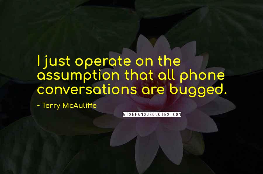 Terry McAuliffe Quotes: I just operate on the assumption that all phone conversations are bugged.