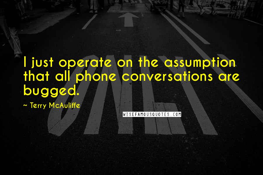 Terry McAuliffe Quotes: I just operate on the assumption that all phone conversations are bugged.