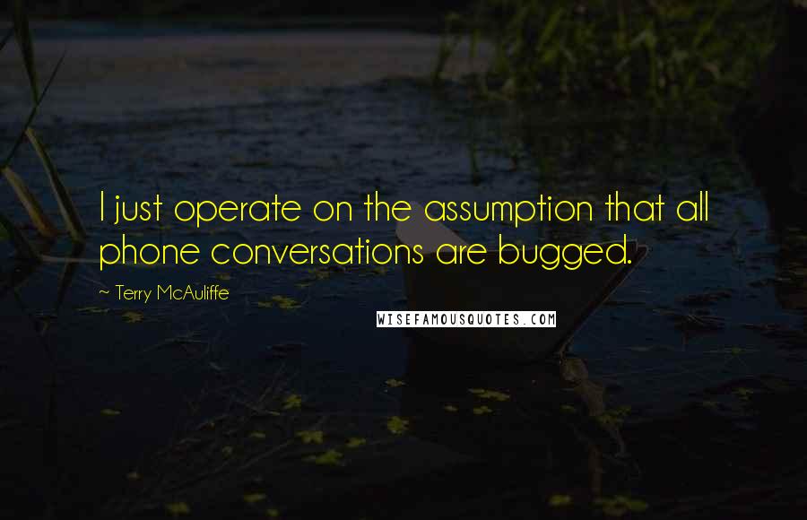 Terry McAuliffe Quotes: I just operate on the assumption that all phone conversations are bugged.