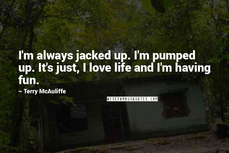 Terry McAuliffe Quotes: I'm always jacked up. I'm pumped up. It's just, I love life and I'm having fun.