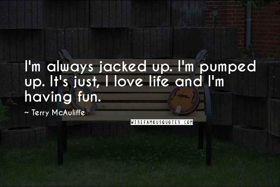 Terry McAuliffe Quotes: I'm always jacked up. I'm pumped up. It's just, I love life and I'm having fun.