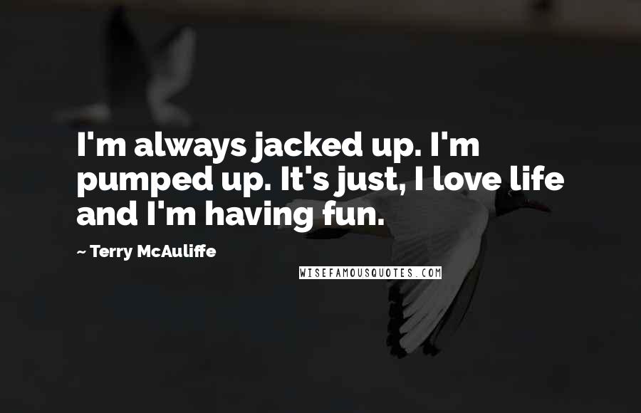 Terry McAuliffe Quotes: I'm always jacked up. I'm pumped up. It's just, I love life and I'm having fun.