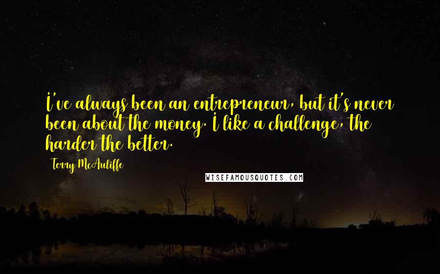 Terry McAuliffe Quotes: I've always been an entrepreneur, but it's never been about the money. I like a challenge, the harder the better.