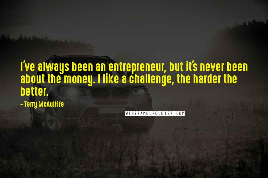 Terry McAuliffe Quotes: I've always been an entrepreneur, but it's never been about the money. I like a challenge, the harder the better.