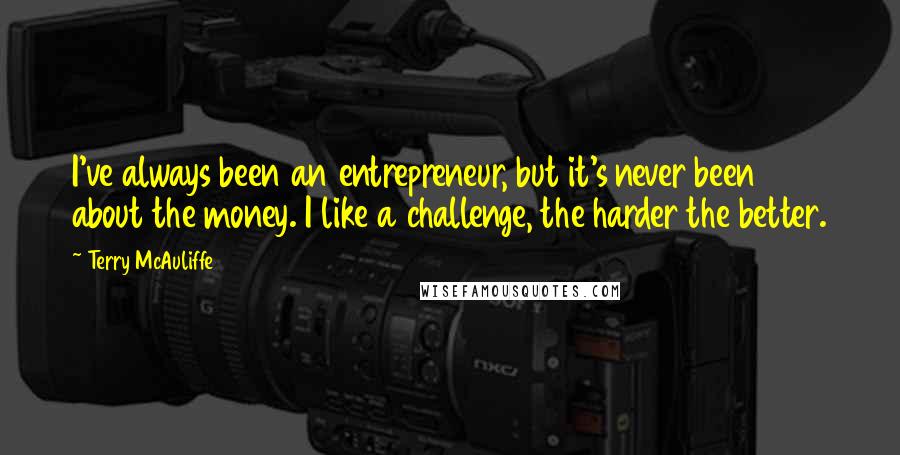 Terry McAuliffe Quotes: I've always been an entrepreneur, but it's never been about the money. I like a challenge, the harder the better.