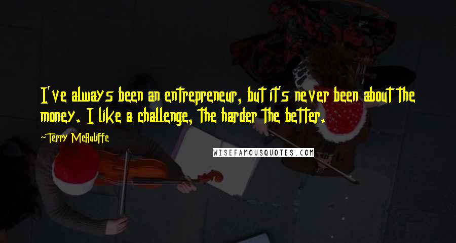 Terry McAuliffe Quotes: I've always been an entrepreneur, but it's never been about the money. I like a challenge, the harder the better.