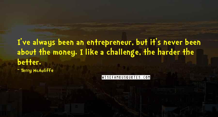 Terry McAuliffe Quotes: I've always been an entrepreneur, but it's never been about the money. I like a challenge, the harder the better.