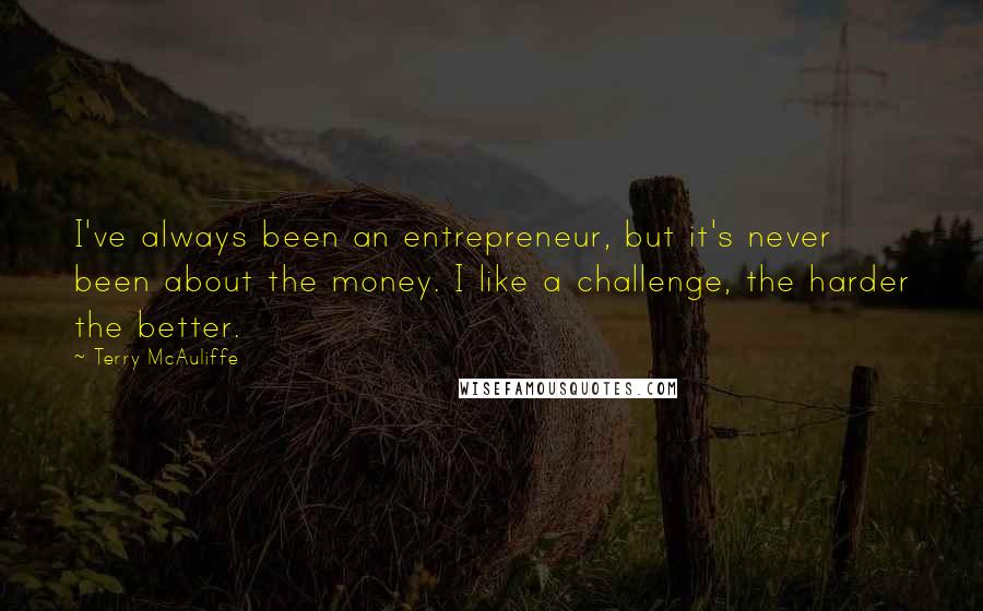 Terry McAuliffe Quotes: I've always been an entrepreneur, but it's never been about the money. I like a challenge, the harder the better.