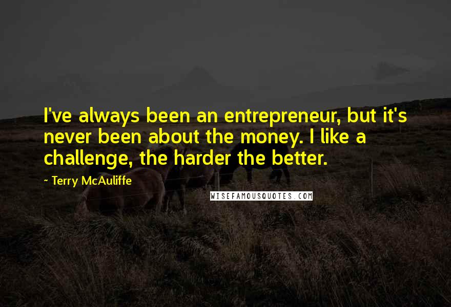 Terry McAuliffe Quotes: I've always been an entrepreneur, but it's never been about the money. I like a challenge, the harder the better.