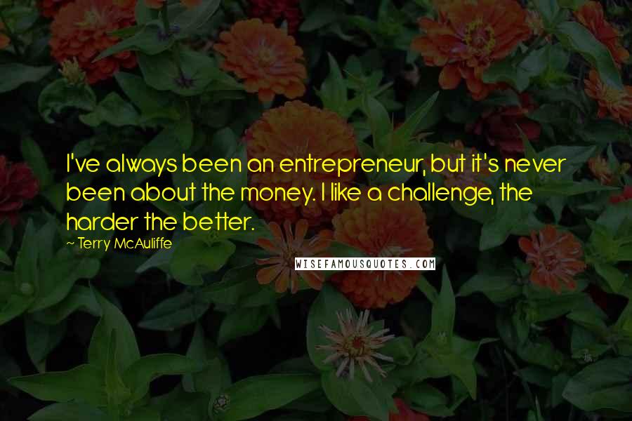 Terry McAuliffe Quotes: I've always been an entrepreneur, but it's never been about the money. I like a challenge, the harder the better.