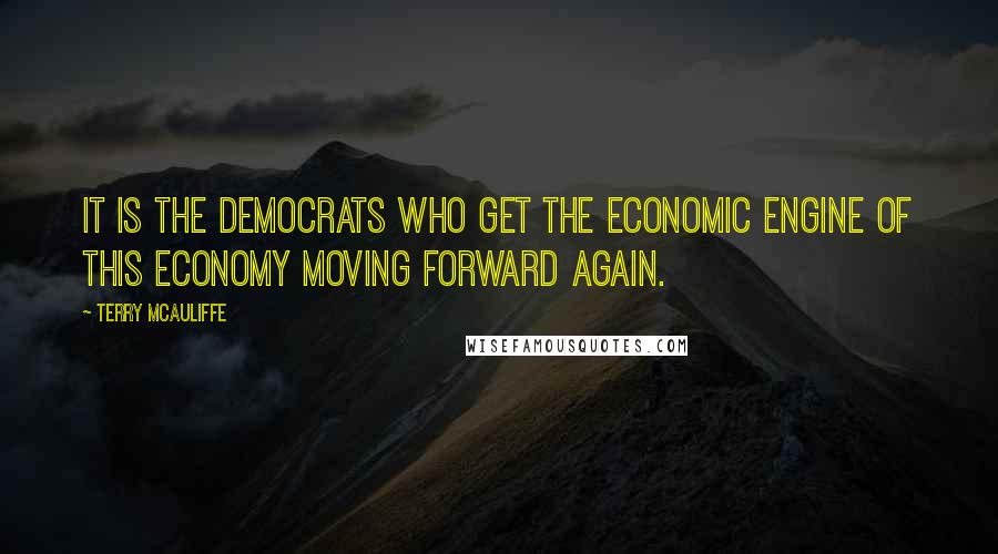 Terry McAuliffe Quotes: It is the Democrats who get the economic engine of this economy moving forward again.
