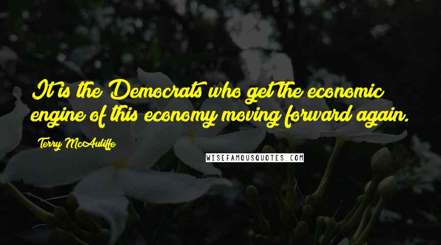 Terry McAuliffe Quotes: It is the Democrats who get the economic engine of this economy moving forward again.