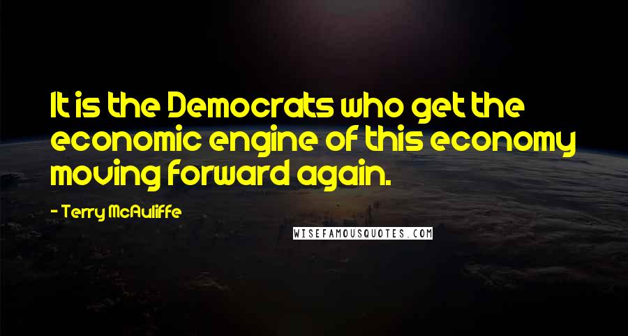 Terry McAuliffe Quotes: It is the Democrats who get the economic engine of this economy moving forward again.