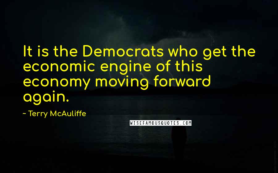 Terry McAuliffe Quotes: It is the Democrats who get the economic engine of this economy moving forward again.