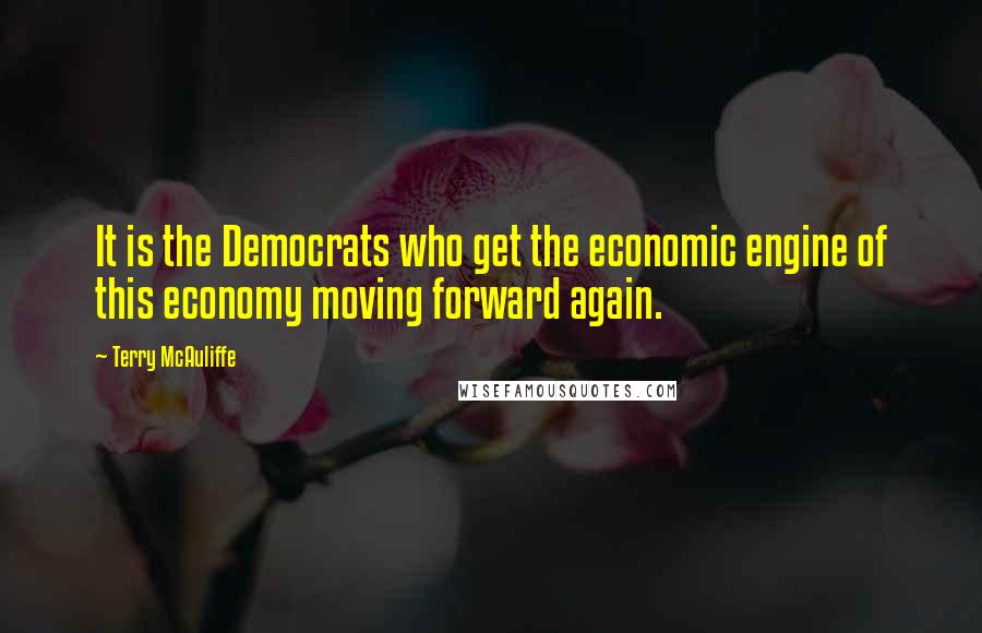 Terry McAuliffe Quotes: It is the Democrats who get the economic engine of this economy moving forward again.