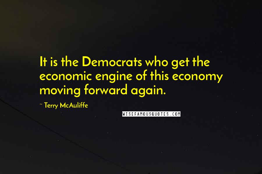 Terry McAuliffe Quotes: It is the Democrats who get the economic engine of this economy moving forward again.