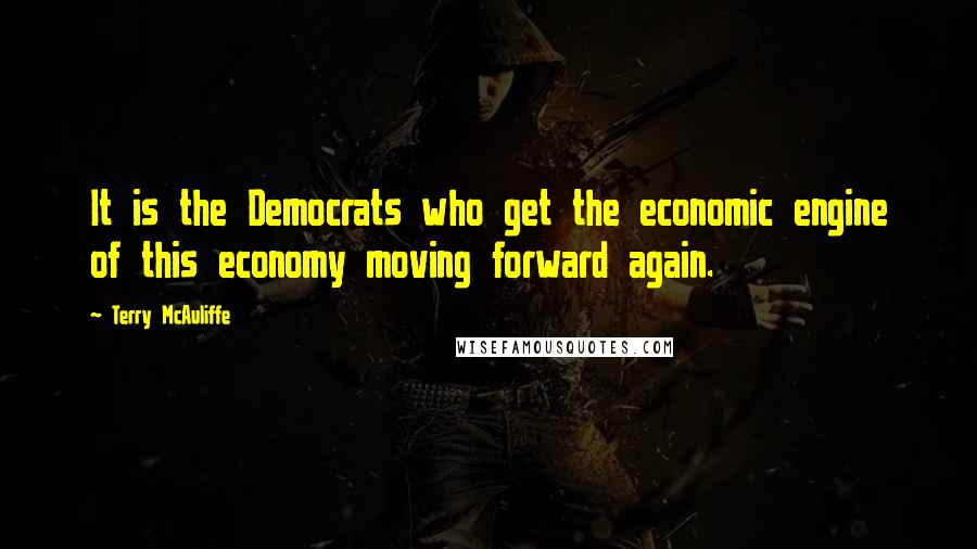 Terry McAuliffe Quotes: It is the Democrats who get the economic engine of this economy moving forward again.