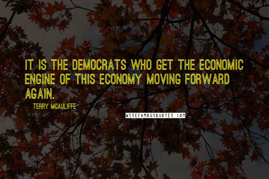 Terry McAuliffe Quotes: It is the Democrats who get the economic engine of this economy moving forward again.